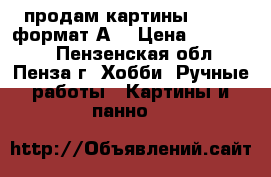 продам картины 10*15  формат А4 › Цена ­ 100-200 - Пензенская обл., Пенза г. Хобби. Ручные работы » Картины и панно   